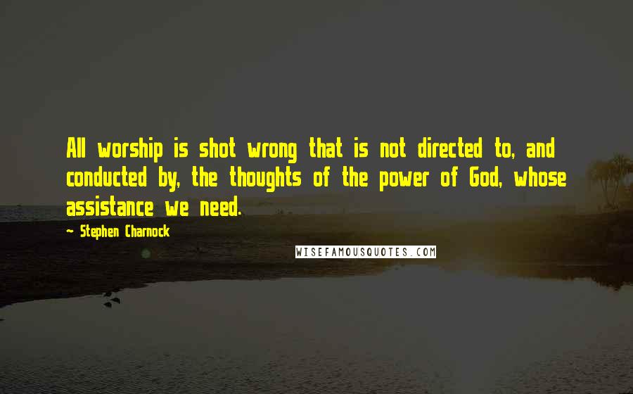 Stephen Charnock Quotes: All worship is shot wrong that is not directed to, and conducted by, the thoughts of the power of God, whose assistance we need.