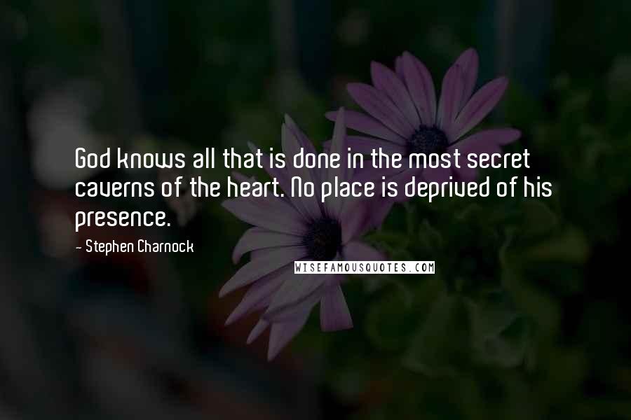 Stephen Charnock Quotes: God knows all that is done in the most secret caverns of the heart. No place is deprived of his presence.