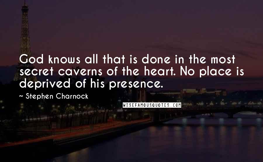 Stephen Charnock Quotes: God knows all that is done in the most secret caverns of the heart. No place is deprived of his presence.