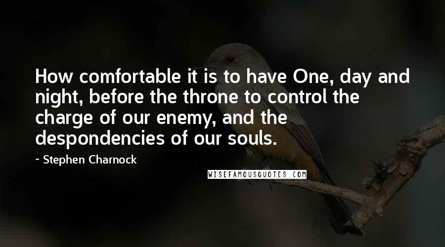 Stephen Charnock Quotes: How comfortable it is to have One, day and night, before the throne to control the charge of our enemy, and the despondencies of our souls.