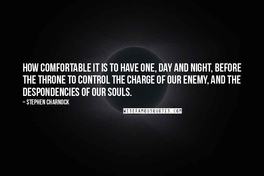 Stephen Charnock Quotes: How comfortable it is to have One, day and night, before the throne to control the charge of our enemy, and the despondencies of our souls.