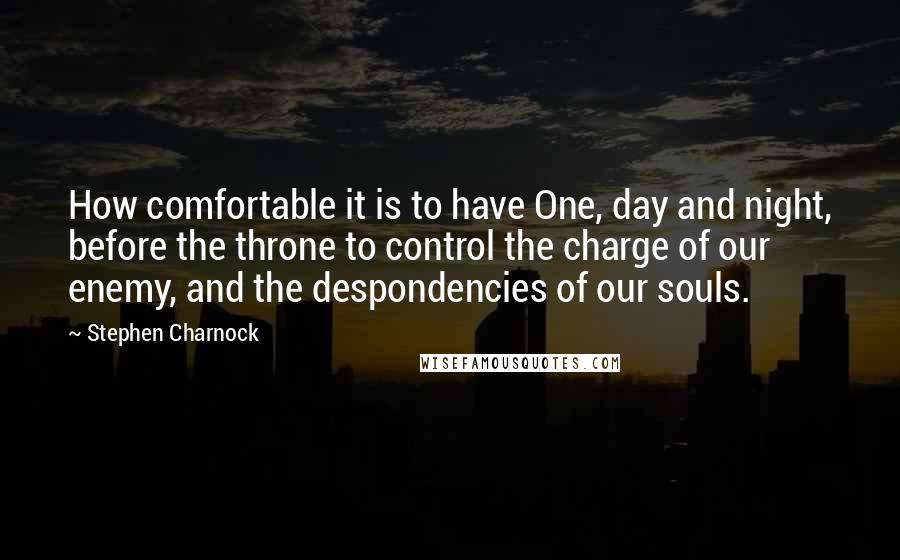 Stephen Charnock Quotes: How comfortable it is to have One, day and night, before the throne to control the charge of our enemy, and the despondencies of our souls.