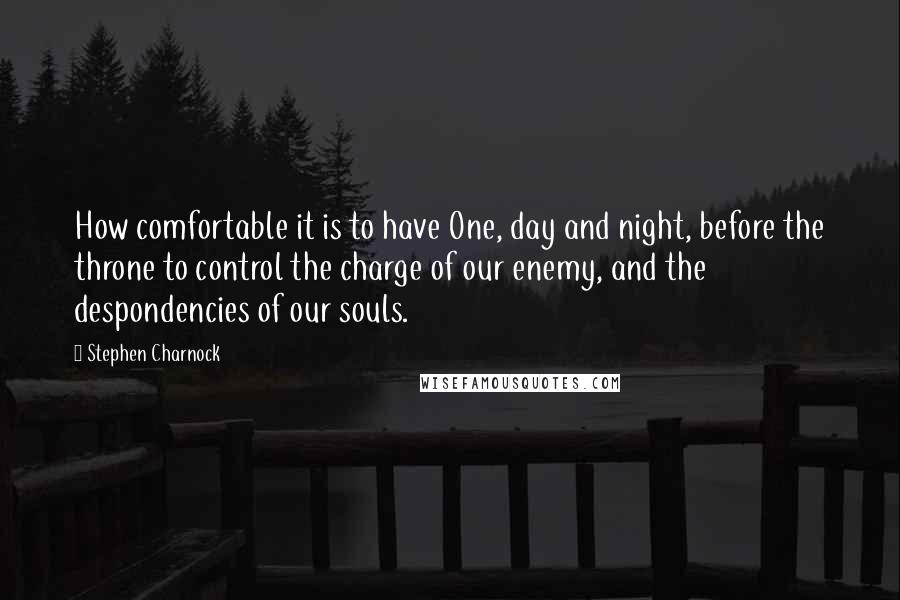 Stephen Charnock Quotes: How comfortable it is to have One, day and night, before the throne to control the charge of our enemy, and the despondencies of our souls.