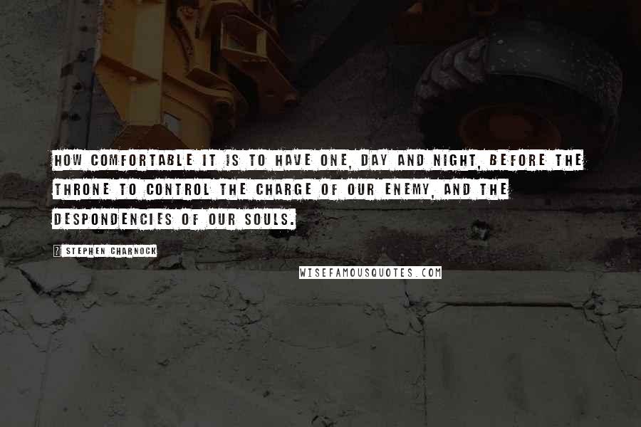 Stephen Charnock Quotes: How comfortable it is to have One, day and night, before the throne to control the charge of our enemy, and the despondencies of our souls.