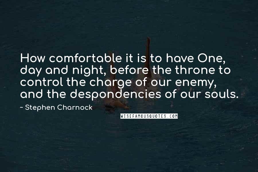 Stephen Charnock Quotes: How comfortable it is to have One, day and night, before the throne to control the charge of our enemy, and the despondencies of our souls.