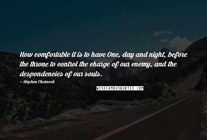 Stephen Charnock Quotes: How comfortable it is to have One, day and night, before the throne to control the charge of our enemy, and the despondencies of our souls.