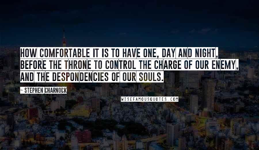 Stephen Charnock Quotes: How comfortable it is to have One, day and night, before the throne to control the charge of our enemy, and the despondencies of our souls.