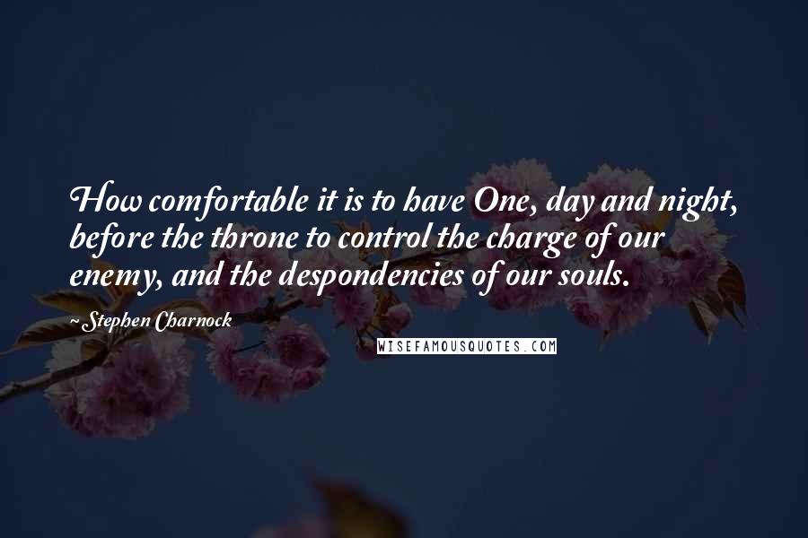 Stephen Charnock Quotes: How comfortable it is to have One, day and night, before the throne to control the charge of our enemy, and the despondencies of our souls.