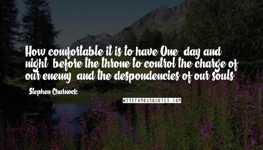 Stephen Charnock Quotes: How comfortable it is to have One, day and night, before the throne to control the charge of our enemy, and the despondencies of our souls.