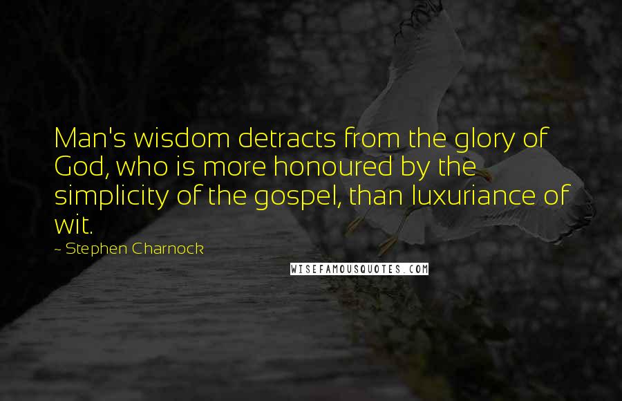 Stephen Charnock Quotes: Man's wisdom detracts from the glory of God, who is more honoured by the simplicity of the gospel, than luxuriance of wit.