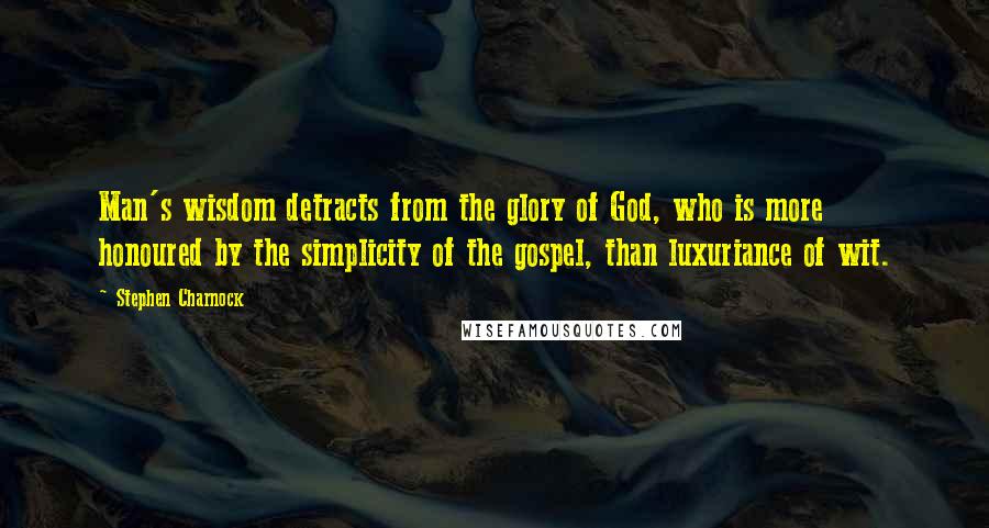 Stephen Charnock Quotes: Man's wisdom detracts from the glory of God, who is more honoured by the simplicity of the gospel, than luxuriance of wit.