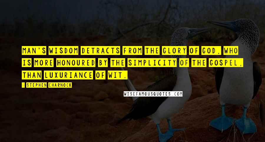 Stephen Charnock Quotes: Man's wisdom detracts from the glory of God, who is more honoured by the simplicity of the gospel, than luxuriance of wit.