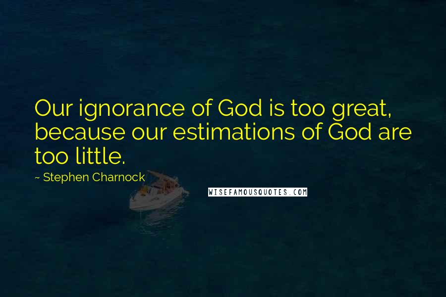 Stephen Charnock Quotes: Our ignorance of God is too great, because our estimations of God are too little.