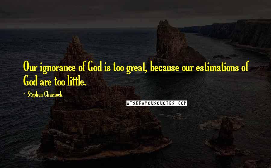 Stephen Charnock Quotes: Our ignorance of God is too great, because our estimations of God are too little.