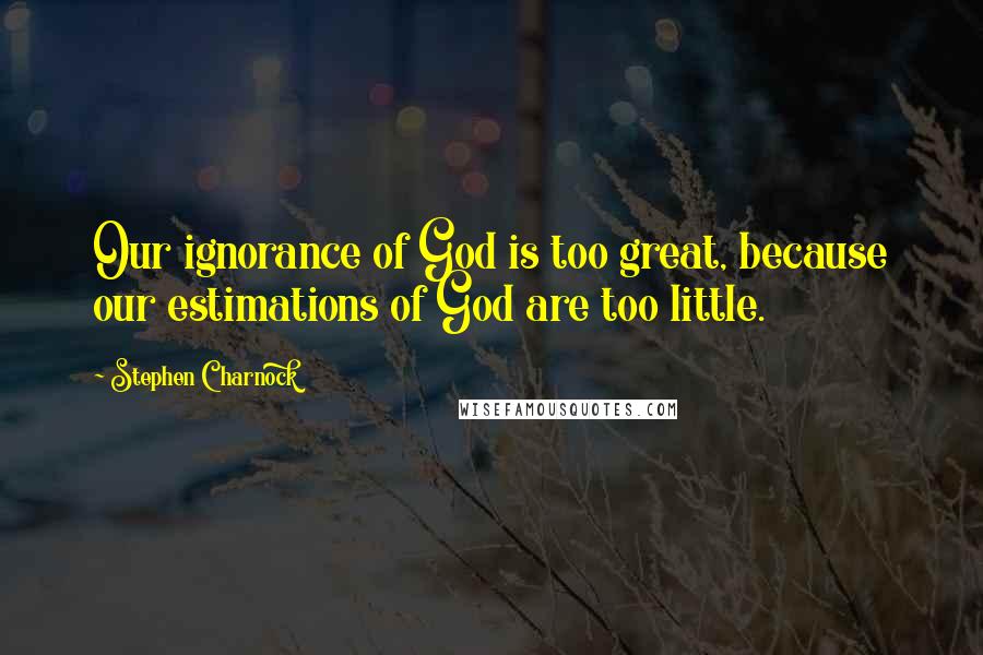 Stephen Charnock Quotes: Our ignorance of God is too great, because our estimations of God are too little.