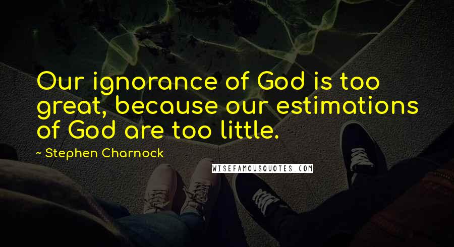 Stephen Charnock Quotes: Our ignorance of God is too great, because our estimations of God are too little.