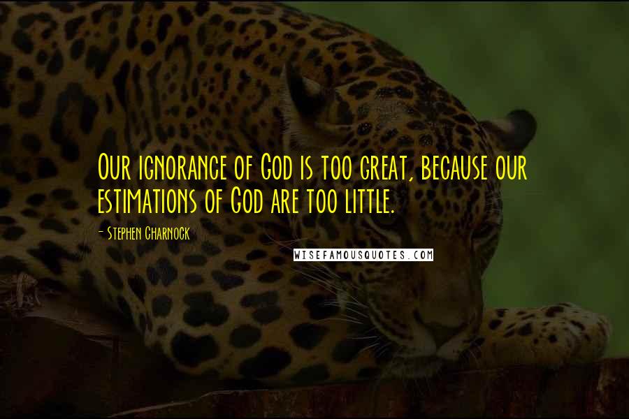 Stephen Charnock Quotes: Our ignorance of God is too great, because our estimations of God are too little.