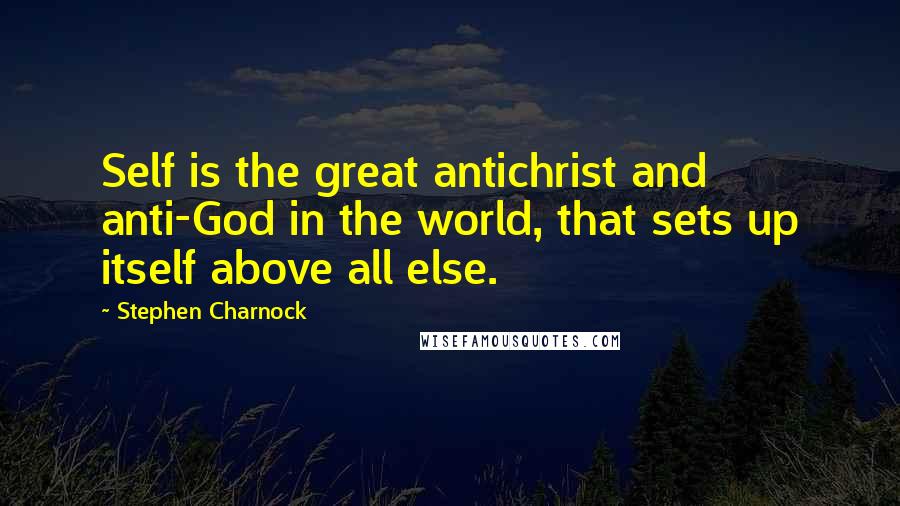 Stephen Charnock Quotes: Self is the great antichrist and anti-God in the world, that sets up itself above all else.
