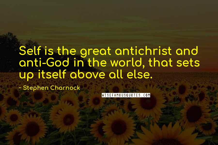 Stephen Charnock Quotes: Self is the great antichrist and anti-God in the world, that sets up itself above all else.