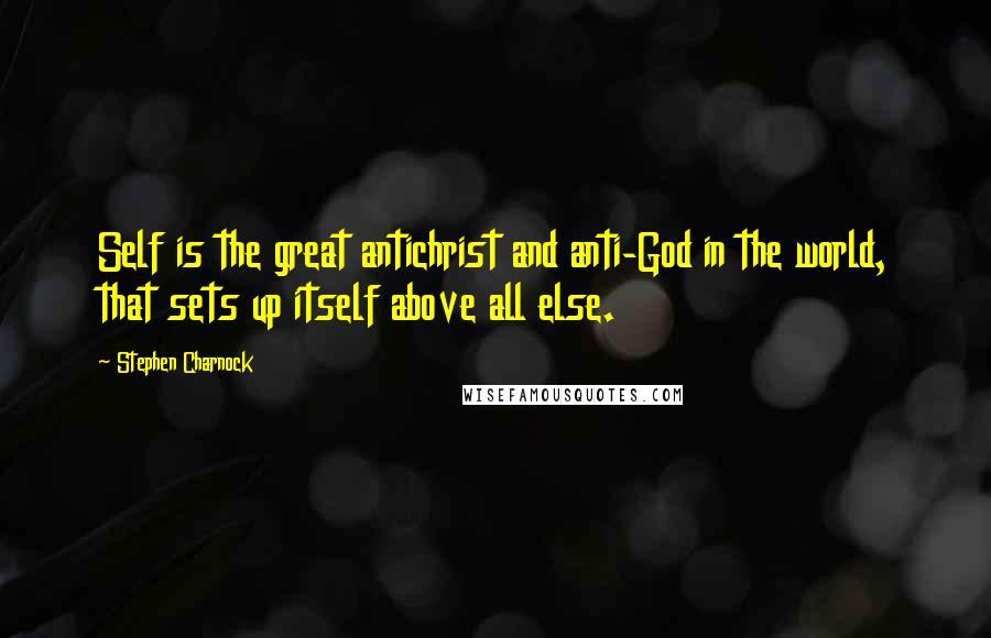 Stephen Charnock Quotes: Self is the great antichrist and anti-God in the world, that sets up itself above all else.