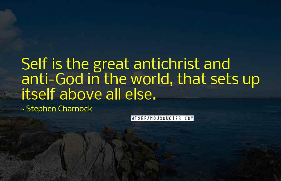 Stephen Charnock Quotes: Self is the great antichrist and anti-God in the world, that sets up itself above all else.