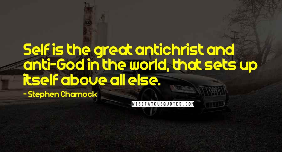 Stephen Charnock Quotes: Self is the great antichrist and anti-God in the world, that sets up itself above all else.