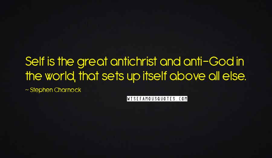 Stephen Charnock Quotes: Self is the great antichrist and anti-God in the world, that sets up itself above all else.