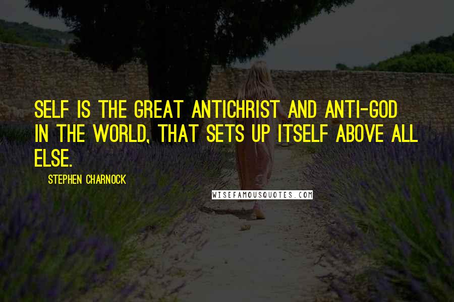 Stephen Charnock Quotes: Self is the great antichrist and anti-God in the world, that sets up itself above all else.