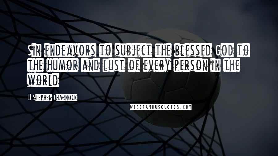 Stephen Charnock Quotes: Sin endeavors to subject the blessed God to the humor and lust of every person in the world