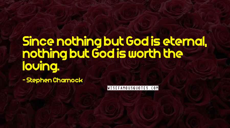 Stephen Charnock Quotes: Since nothing but God is eternal, nothing but God is worth the loving.