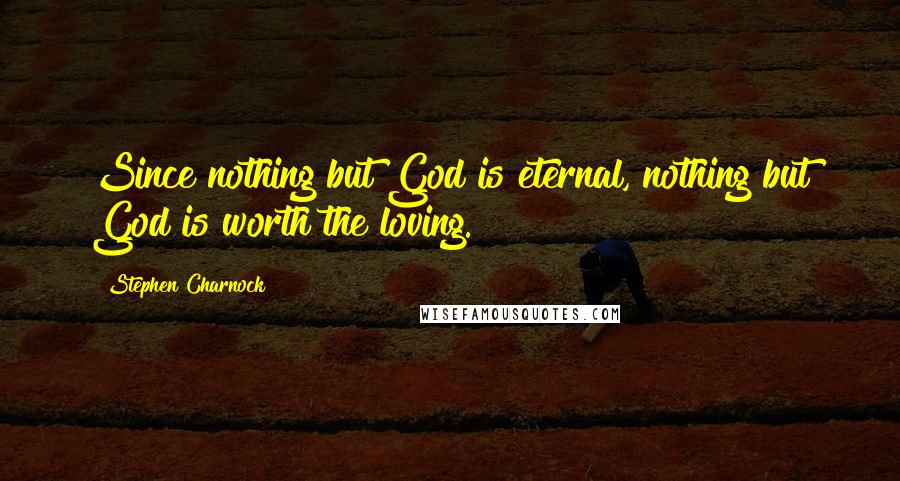 Stephen Charnock Quotes: Since nothing but God is eternal, nothing but God is worth the loving.