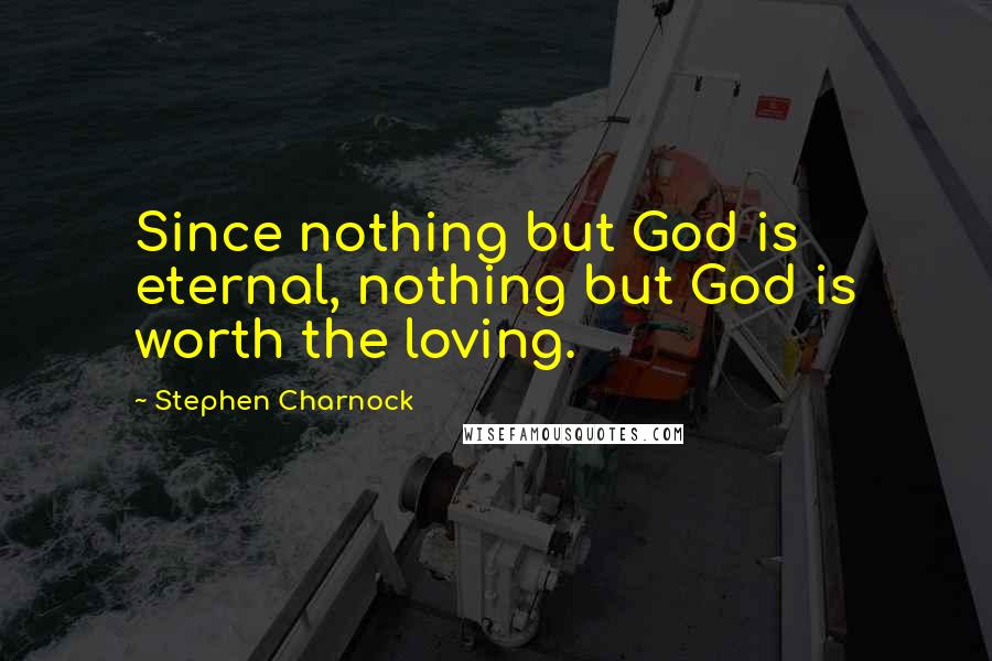 Stephen Charnock Quotes: Since nothing but God is eternal, nothing but God is worth the loving.