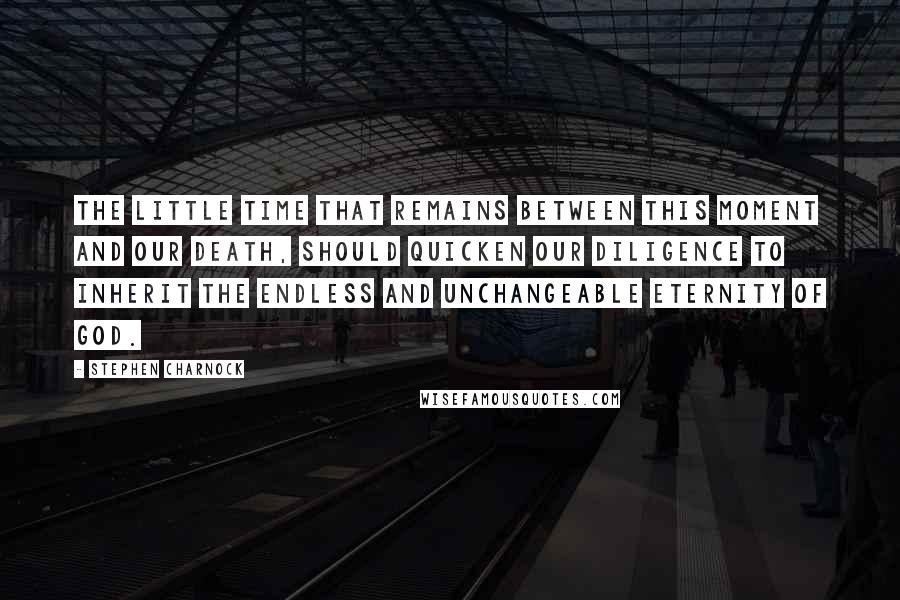 Stephen Charnock Quotes: The little time that remains between this moment and our death, should quicken our diligence to inherit the endless and unchangeable eternity of God.