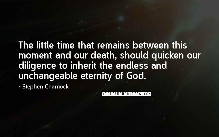 Stephen Charnock Quotes: The little time that remains between this moment and our death, should quicken our diligence to inherit the endless and unchangeable eternity of God.