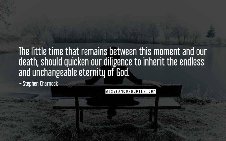 Stephen Charnock Quotes: The little time that remains between this moment and our death, should quicken our diligence to inherit the endless and unchangeable eternity of God.
