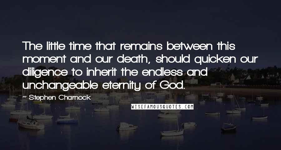 Stephen Charnock Quotes: The little time that remains between this moment and our death, should quicken our diligence to inherit the endless and unchangeable eternity of God.