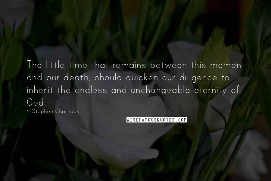 Stephen Charnock Quotes: The little time that remains between this moment and our death, should quicken our diligence to inherit the endless and unchangeable eternity of God.