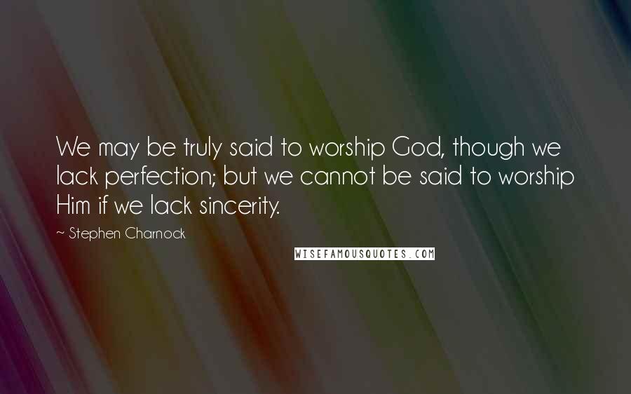 Stephen Charnock Quotes: We may be truly said to worship God, though we lack perfection; but we cannot be said to worship Him if we lack sincerity.
