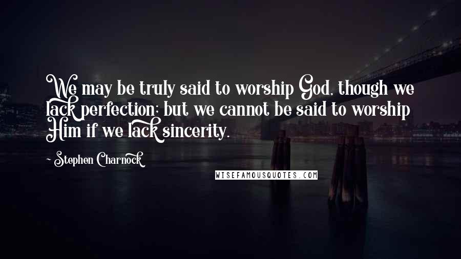 Stephen Charnock Quotes: We may be truly said to worship God, though we lack perfection; but we cannot be said to worship Him if we lack sincerity.
