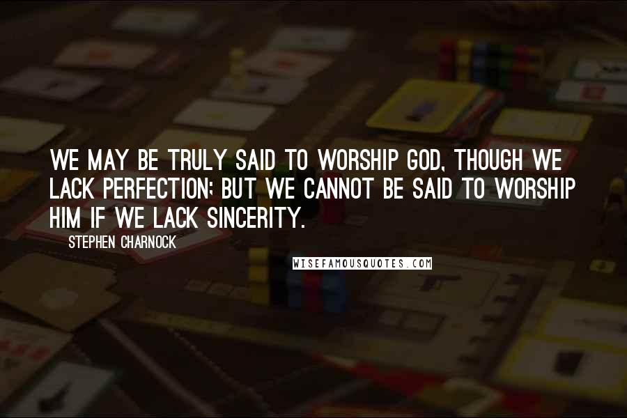 Stephen Charnock Quotes: We may be truly said to worship God, though we lack perfection; but we cannot be said to worship Him if we lack sincerity.