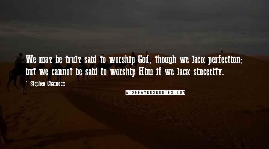 Stephen Charnock Quotes: We may be truly said to worship God, though we lack perfection; but we cannot be said to worship Him if we lack sincerity.