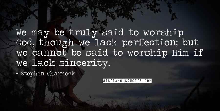 Stephen Charnock Quotes: We may be truly said to worship God, though we lack perfection; but we cannot be said to worship Him if we lack sincerity.
