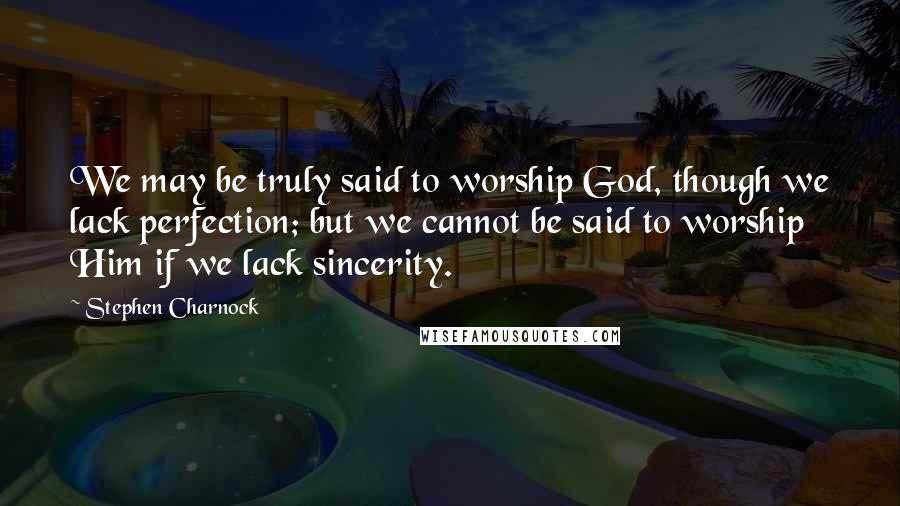 Stephen Charnock Quotes: We may be truly said to worship God, though we lack perfection; but we cannot be said to worship Him if we lack sincerity.
