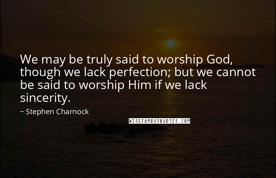 Stephen Charnock Quotes: We may be truly said to worship God, though we lack perfection; but we cannot be said to worship Him if we lack sincerity.