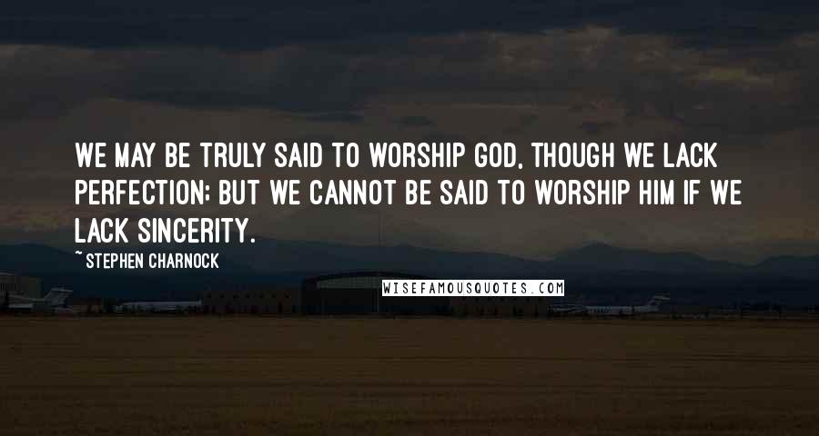Stephen Charnock Quotes: We may be truly said to worship God, though we lack perfection; but we cannot be said to worship Him if we lack sincerity.