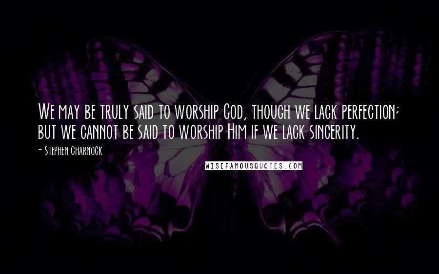 Stephen Charnock Quotes: We may be truly said to worship God, though we lack perfection; but we cannot be said to worship Him if we lack sincerity.