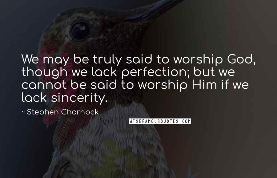 Stephen Charnock Quotes: We may be truly said to worship God, though we lack perfection; but we cannot be said to worship Him if we lack sincerity.