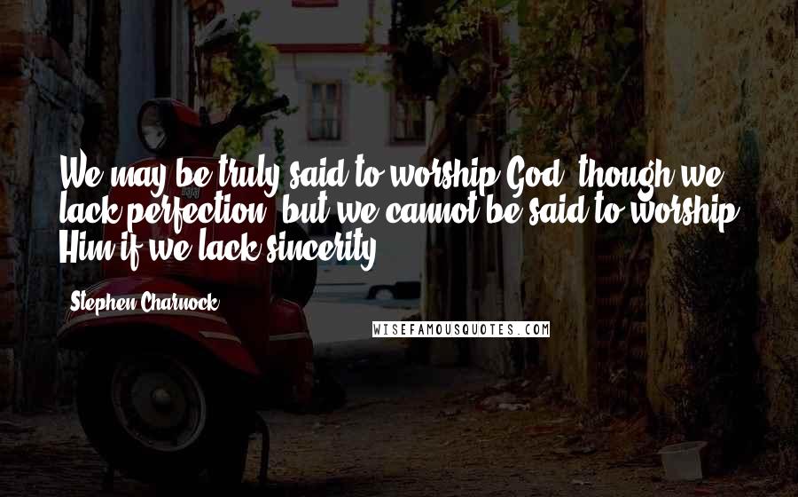 Stephen Charnock Quotes: We may be truly said to worship God, though we lack perfection; but we cannot be said to worship Him if we lack sincerity.