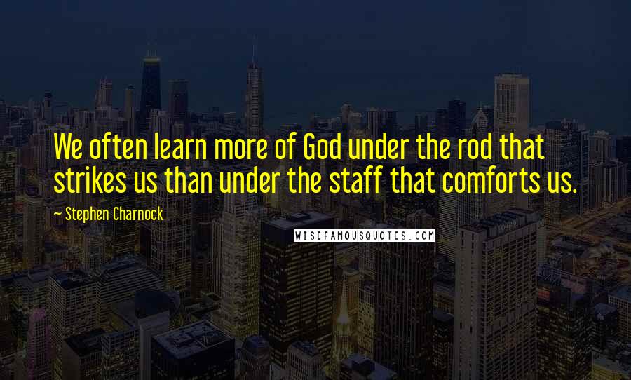 Stephen Charnock Quotes: We often learn more of God under the rod that strikes us than under the staff that comforts us.