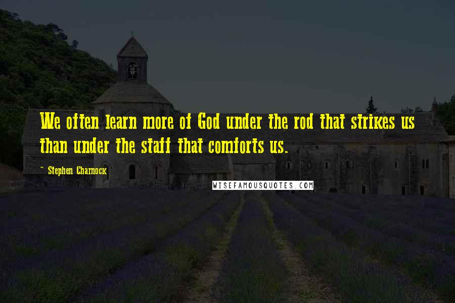 Stephen Charnock Quotes: We often learn more of God under the rod that strikes us than under the staff that comforts us.